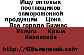 Ищу оптовых поставщиков замороженной продукции. › Цена ­ 10 - Все города Бизнес » Услуги   . Крым,Каховское